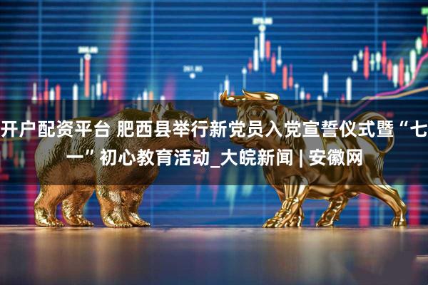 开户配资平台 肥西县举行新党员入党宣誓仪式暨“七一”初心教育活动_大皖新闻 | 安徽网