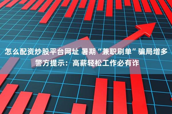 怎么配资炒股平台网址 暑期“兼职刷单”骗局增多 警方提示：高薪轻松工作必有诈