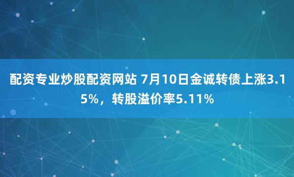 配资专业炒股配资网站 7月10日金诚转债上涨3.15%，转股溢价率5.11%