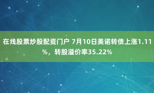 在线股票炒股配资门户 7月10日美诺转债上涨1.11%，转股溢价率35.22%