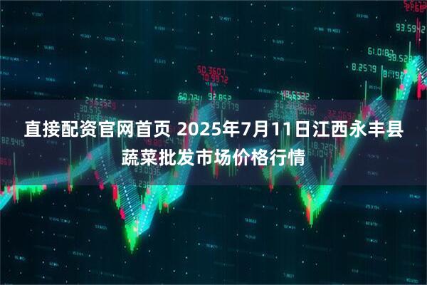 直接配资官网首页 2025年7月11日江西永丰县蔬菜批发市场价格行情