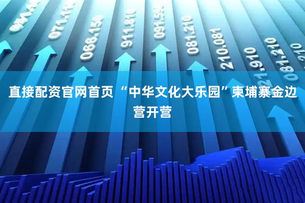 直接配资官网首页 “中华文化大乐园”柬埔寨金边营开营