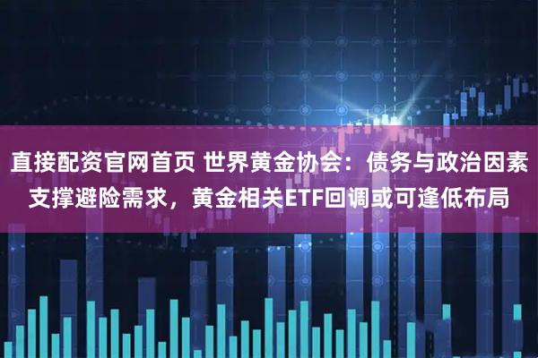 直接配资官网首页 世界黄金协会：债务与政治因素支撑避险需求，黄金相关ETF回调或可逢低布局