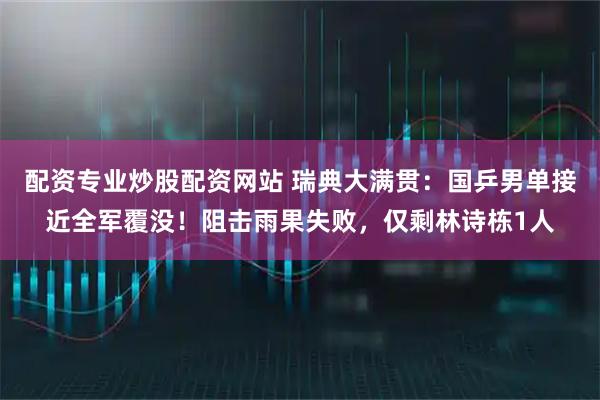 配资专业炒股配资网站 瑞典大满贯：国乒男单接近全军覆没！阻击雨果失败，仅剩林诗栋1人