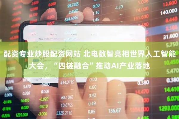 配资专业炒股配资网站 北电数智亮相世界人工智能大会，“四链融合”推动AI产业落地
