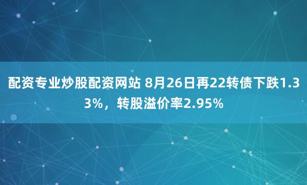 配资专业炒股配资网站 8月26日再22转债下跌1.33%,转股溢价率2.95%