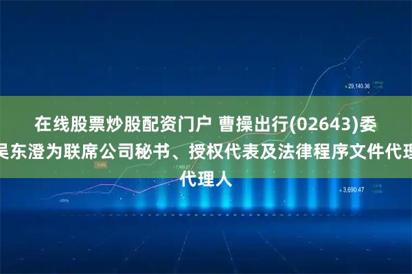 在线股票炒股配资门户 曹操出行(02643)委任吴东澄为联席公司秘书、授权代表及法律程序文件代理人