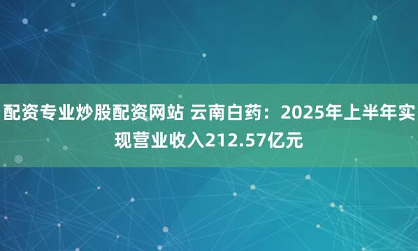 配资专业炒股配资网站 云南白药:2025年上半年实现营业收入212.57亿元