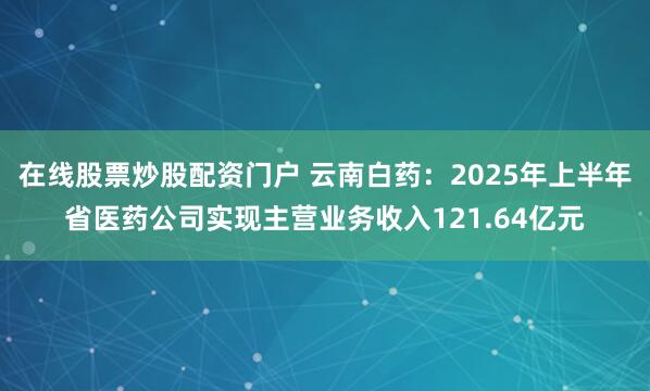 在线股票炒股配资门户 云南白药:2025年上半年省医药公司实现主营业务收入121.64亿元