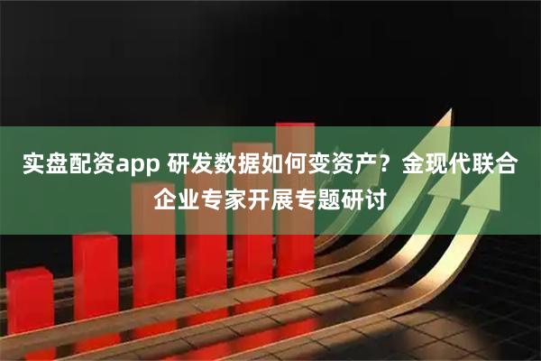 实盘配资app 研发数据如何变资产?金现代联合企业专家开展专题研讨
